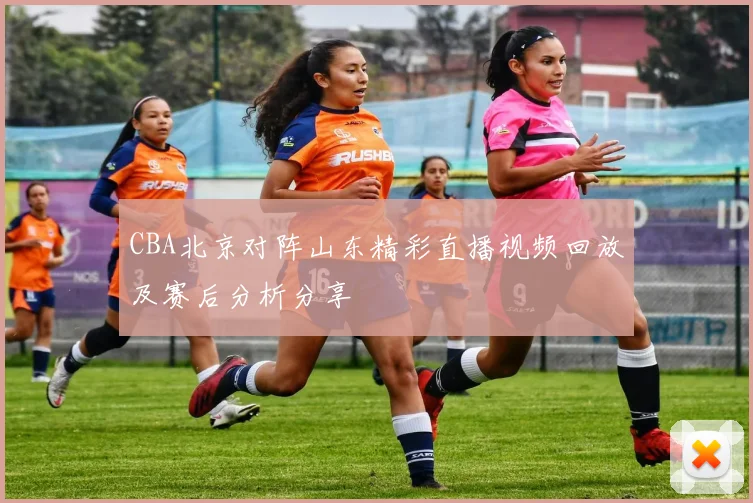 CBA北京对阵山东精彩直播视频回放及赛后分析分享