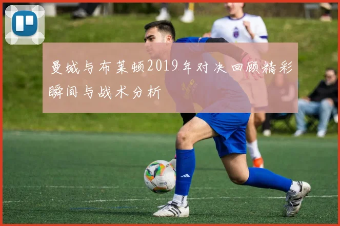 曼城与布莱顿2019年对决回顾精彩瞬间与战术分析
