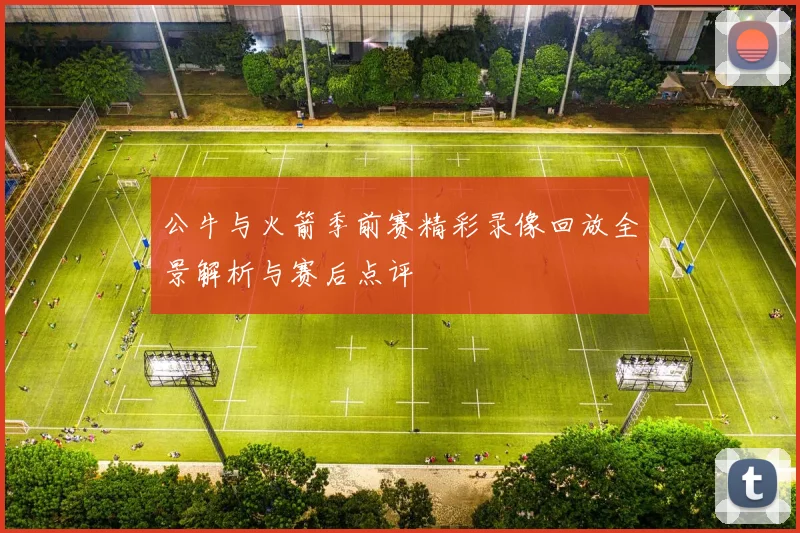 公牛与火箭季前赛精彩录像回放全景解析与赛后点评