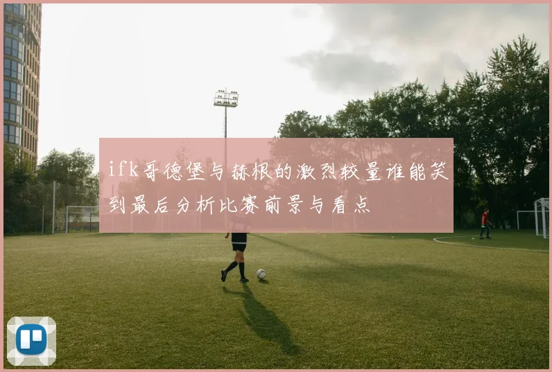 ifk哥德堡与赫根的激烈较量谁能笑到最后分析比赛前景与看点