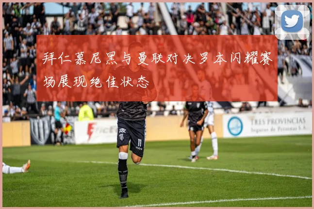 拜仁慕尼黑与曼联对决罗本闪耀赛场展现绝佳状态
