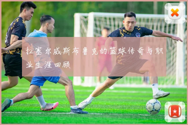 拉塞尔威斯布鲁克的篮球传奇与职业生涯回顾