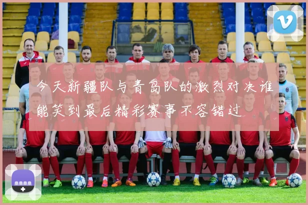 今天新疆队与青岛队的激烈对决谁能笑到最后精彩赛事不容错过
