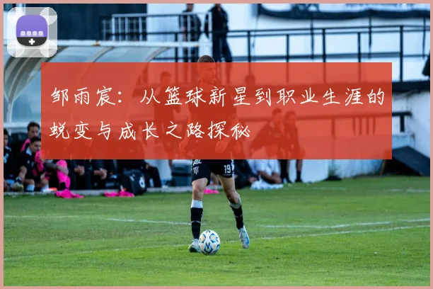 邹雨宸：从篮球新星到职业生涯的蜕变与成长之路探秘