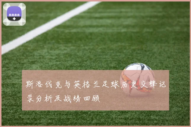 斯洛伐克与英格兰足球历史交锋记录分析及战绩回顾