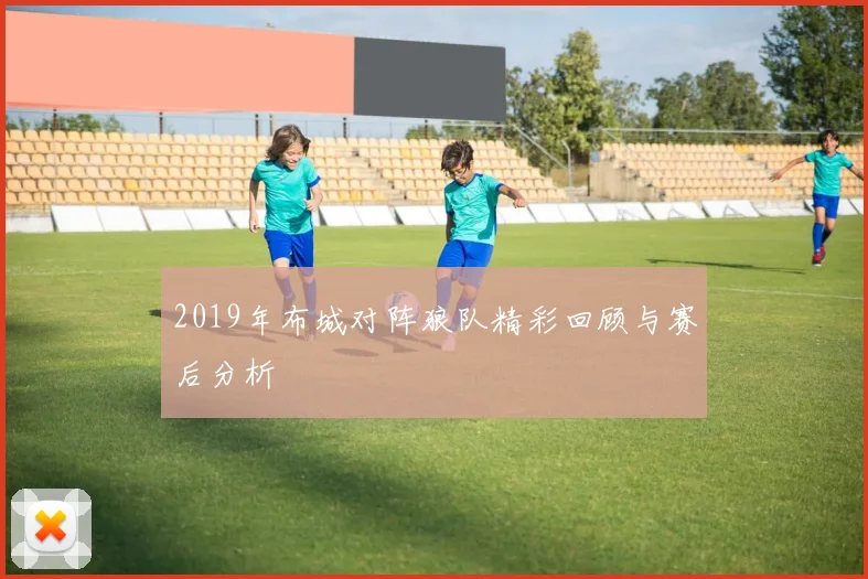 2019年布城对阵狼队精彩回顾与赛后分析