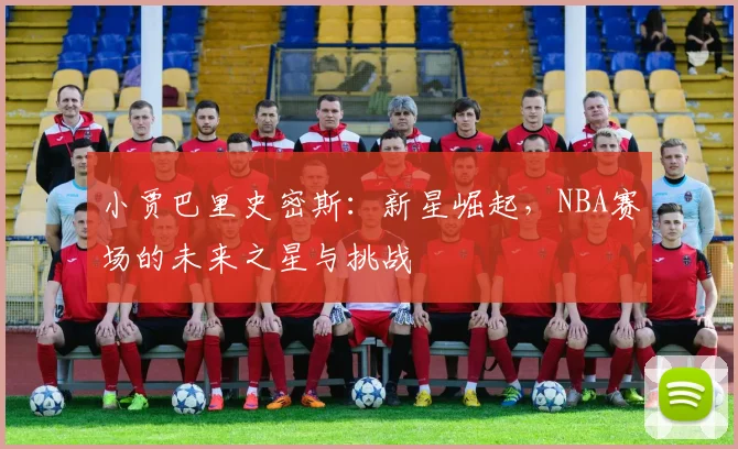 小贾巴里史密斯：新星崛起，NBA赛场的未来之星与挑战