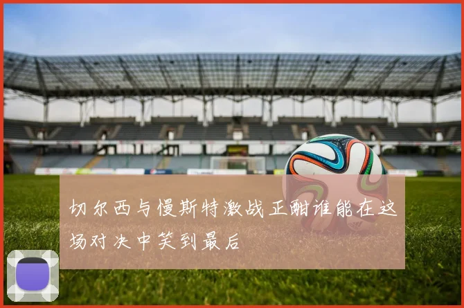 切尔西与慢斯特激战正酣谁能在这场对决中笑到最后