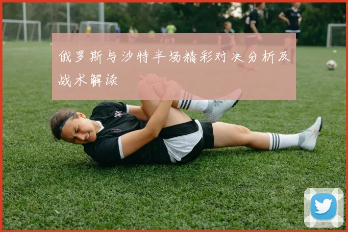 俄罗斯与沙特半场精彩对决分析及战术解读