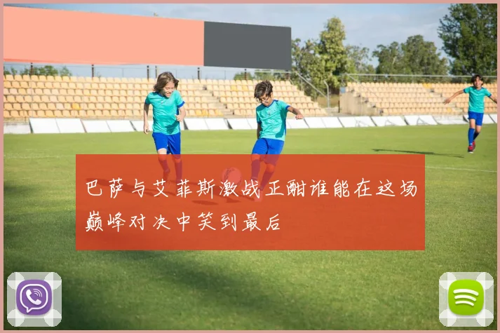 巴萨与艾菲斯激战正酣谁能在这场巅峰对决中笑到最后