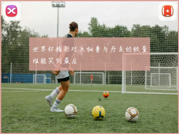 世界杯精彩对决秘鲁与丹麦的较量谁能笑到最后