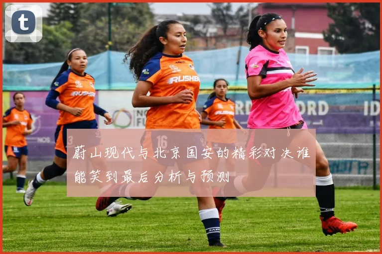 蔚山现代与北京国安的精彩对决谁能笑到最后分析与预测