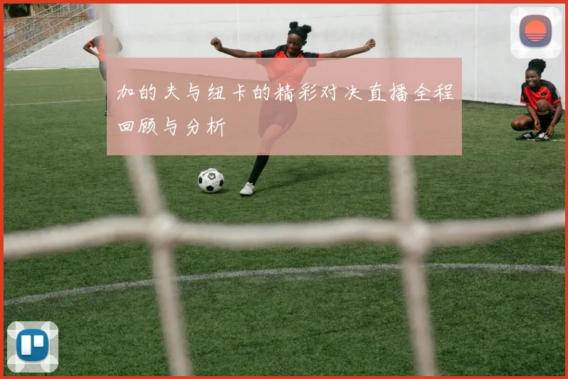 加的夫与纽卡的精彩对决直播全程回顾与分析