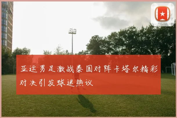 亚运男足激战泰国对阵卡塔尔精彩对决引发球迷热议