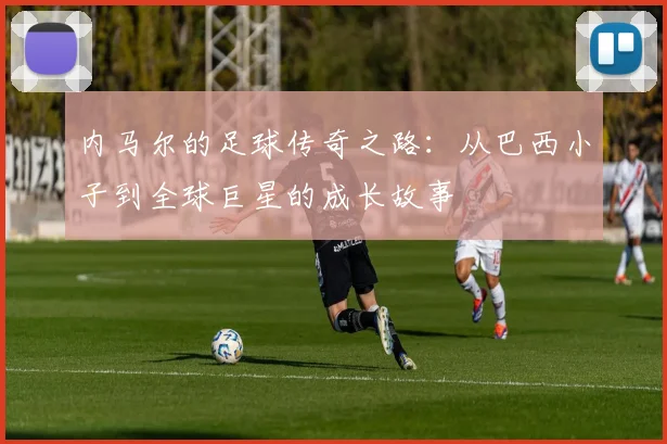内马尔的足球传奇之路：从巴西小子到全球巨星的成长故事