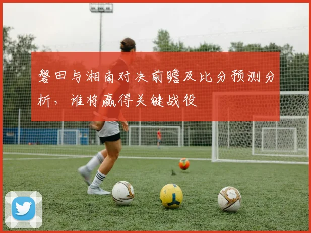 磐田与湘南对决前瞻及比分预测分析，谁将赢得关键战役