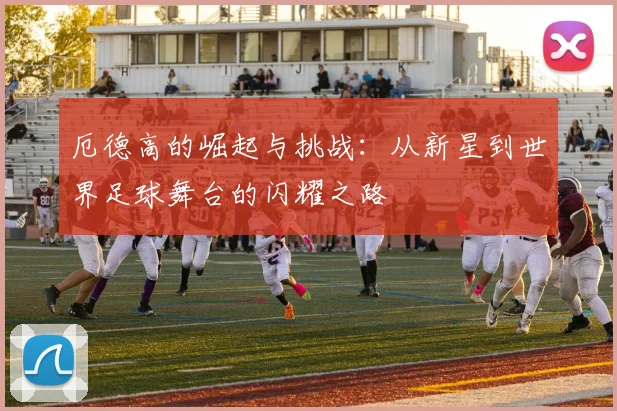 厄德高的崛起与挑战：从新星到世界足球舞台的闪耀之路