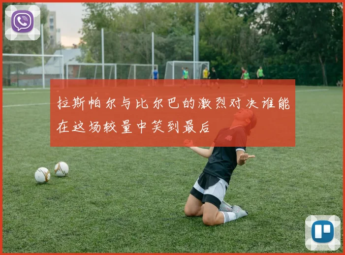 拉斯帕尔与比尔巴的激烈对决谁能在这场较量中笑到最后