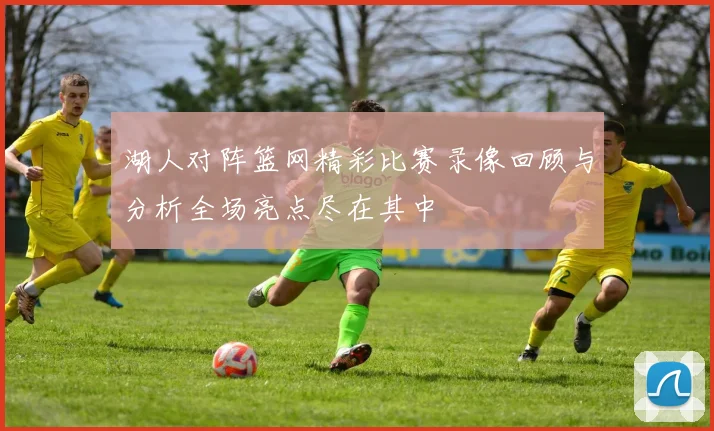 湖人对阵篮网精彩比赛录像回顾与分析全场亮点尽在其中