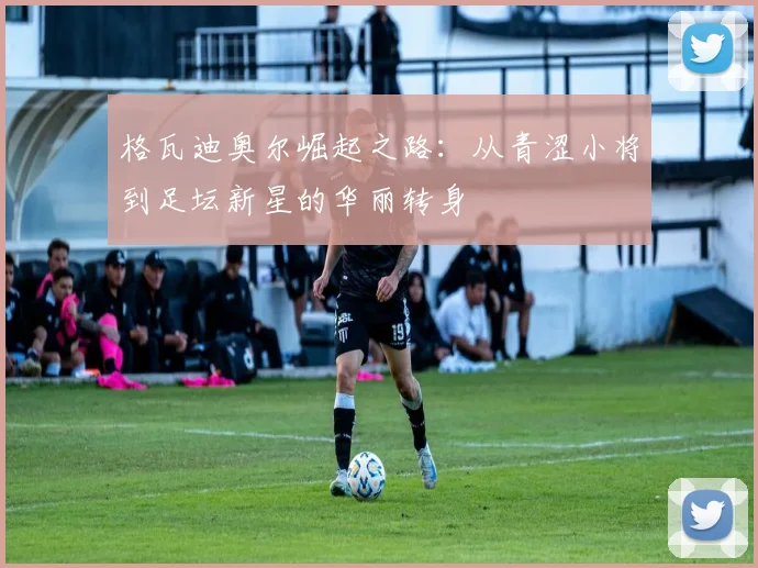 格瓦迪奥尔崛起之路：从青涩小将到足坛新星的华丽转身