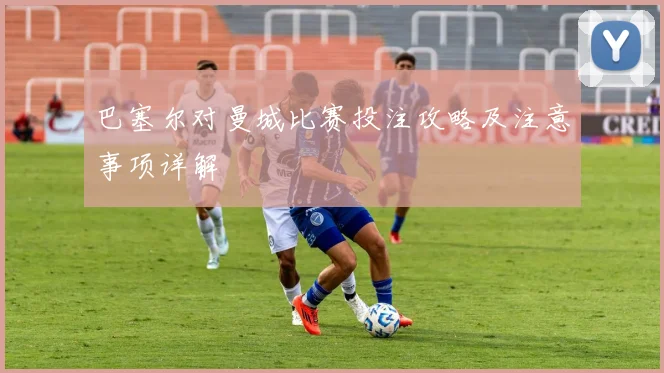 巴塞尔对曼城比赛投注攻略及注意事项详解