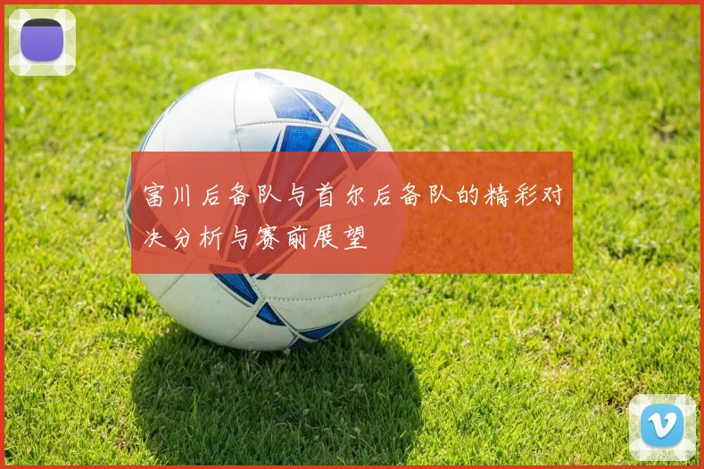 富川后备队与首尔后备队的精彩对决分析与赛前展望