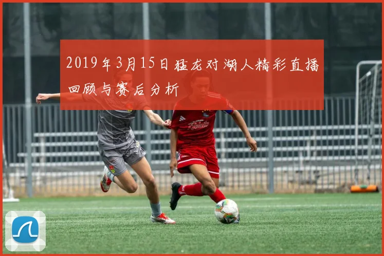 2019年3月15日猛龙对湖人精彩直播回顾与赛后分析