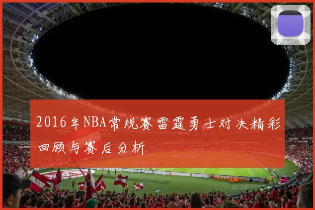 2016年NBA常规赛雷霆勇士对决精彩回顾与赛后分析