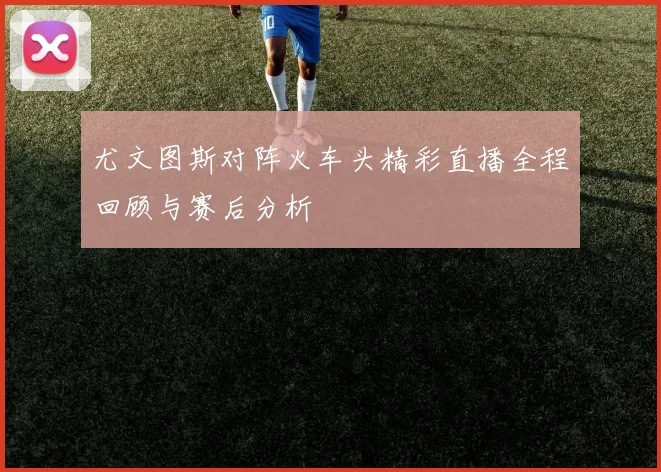 尤文图斯对阵火车头精彩直播全程回顾与赛后分析