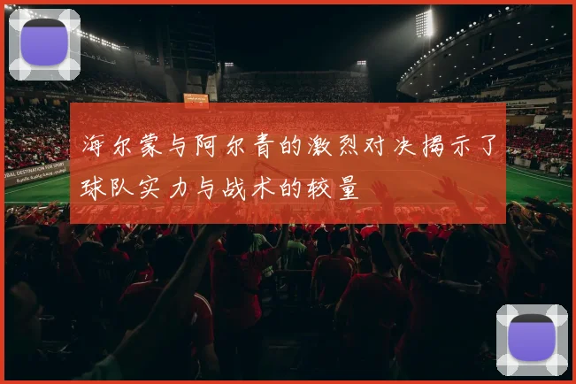 海尔蒙与阿尔青的激烈对决揭示了球队实力与战术的较量