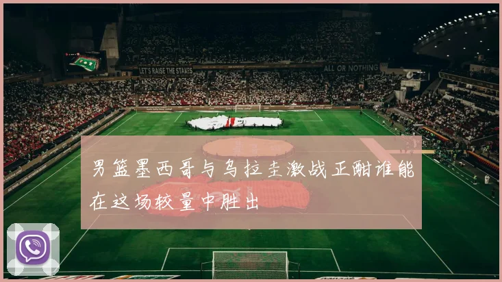 男篮墨西哥与乌拉圭激战正酣谁能在这场较量中胜出