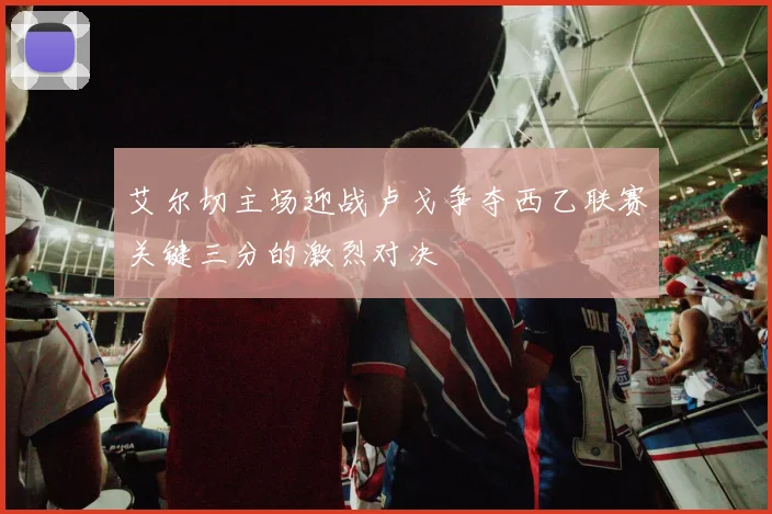 艾尔切主场迎战卢戈争夺西乙联赛关键三分的激烈对决