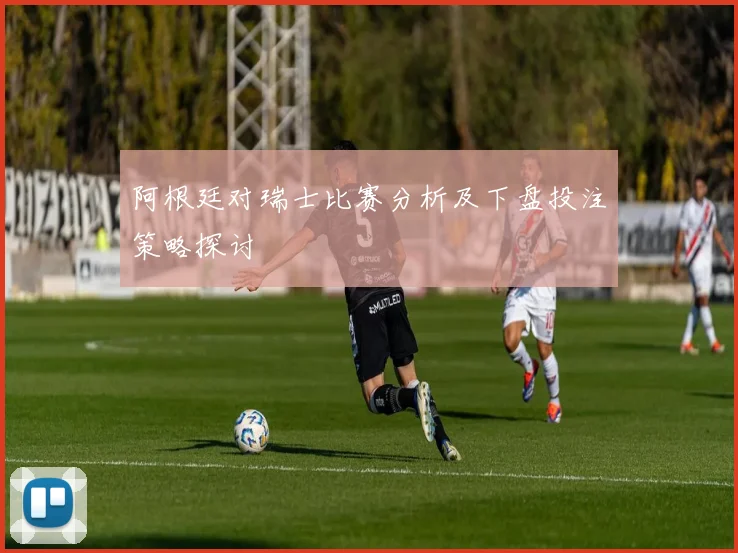 阿根廷对瑞士比赛分析及下盘投注策略探讨