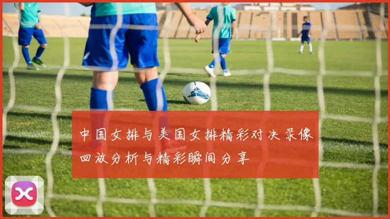 中国女排与美国女排精彩对决录像回放分析与精彩瞬间分享