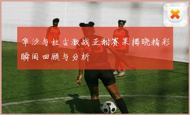 华沙与杜古激战正酣赛果揭晓精彩瞬间回顾与分析