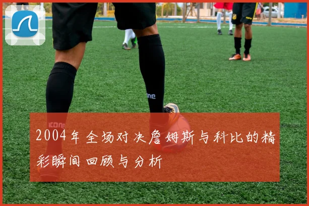 2004年全场对决詹姆斯与科比的精彩瞬间回顾与分析