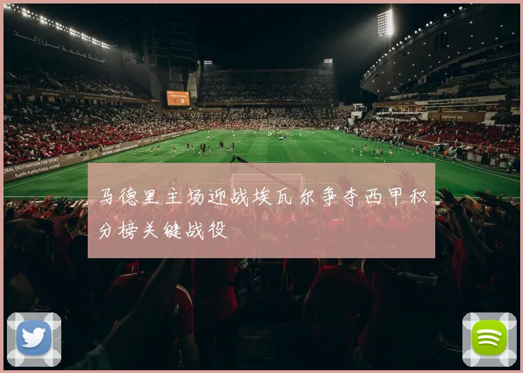 马德里主场迎战埃瓦尔争夺西甲积分榜关键战役