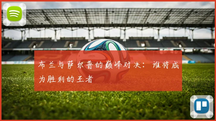 布兰与萨尔普的巅峰对决：谁将成为胜利的王者