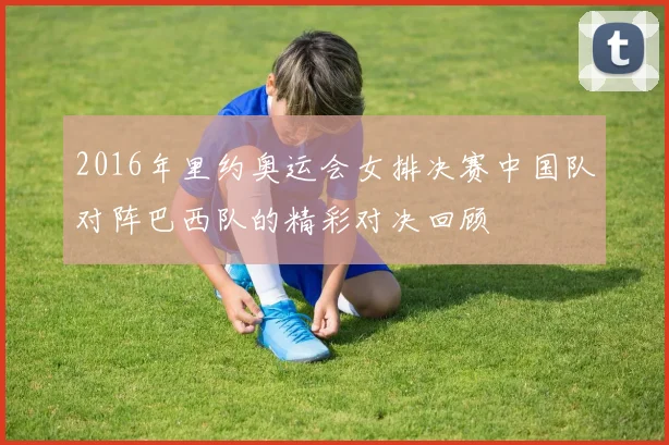 2016年里约奥运会女排决赛中国队对阵巴西队的精彩对决回顾