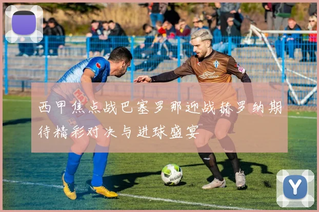 西甲焦点战巴塞罗那迎战赫罗纳期待精彩对决与进球盛宴
