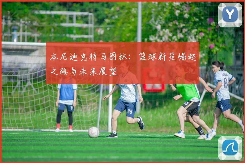 本尼迪克特马图林：篮球新星崛起之路与未来展望