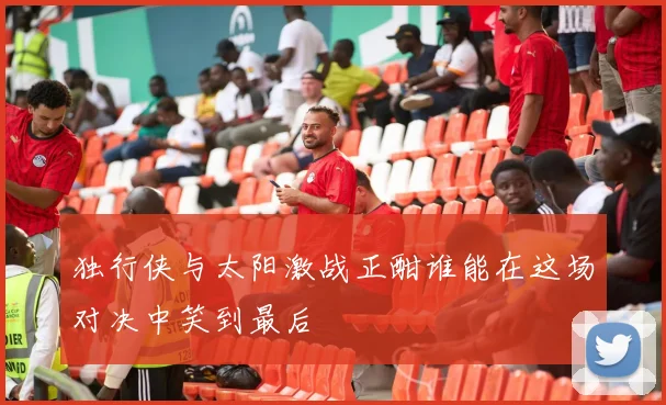 独行侠与太阳激战正酣谁能在这场对决中笑到最后
