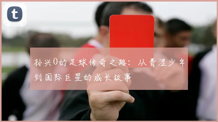 孙兴O的足球传奇之路：从青涩少年到国际巨星的成长故事