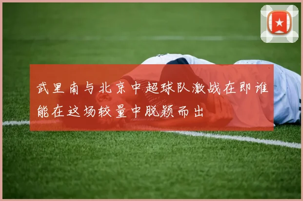 武里南与北京中超球队激战在即谁能在这场较量中脱颖而出