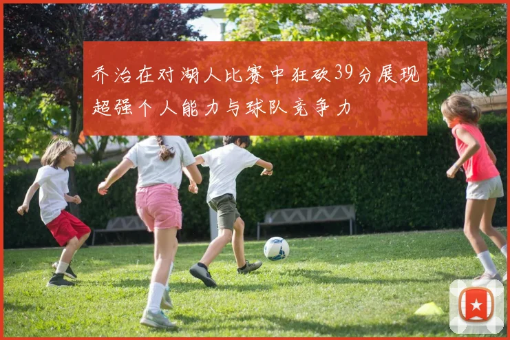 乔治在对湖人比赛中狂砍39分展现超强个人能力与球队竞争力