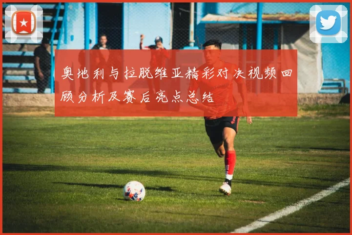 奥地利与拉脱维亚精彩对决视频回顾分析及赛后亮点总结