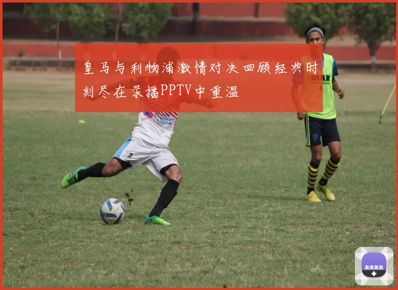 皇马与利物浦激情对决回顾经典时刻尽在录播PPTV中重温