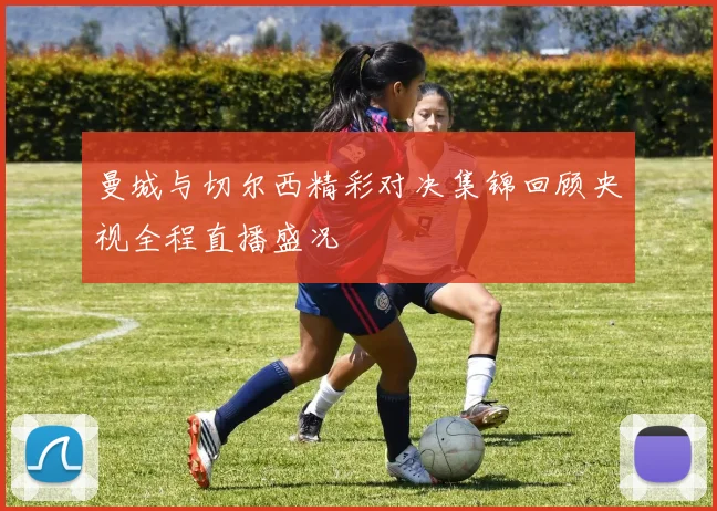 曼城与切尔西精彩对决集锦回顾央视全程直播盛况