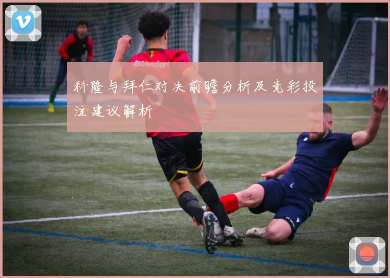 科隆与拜仁对决前瞻分析及竞彩投注建议解析