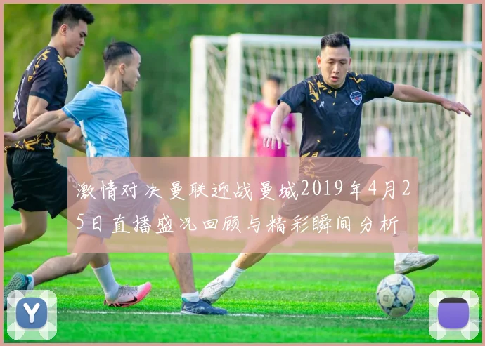 激情对决曼联迎战曼城2019年4月25日直播盛况回顾与精彩瞬间分析